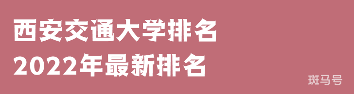 西安交通大学排名2022年最新排名（西安交通大学排名全国排第几）