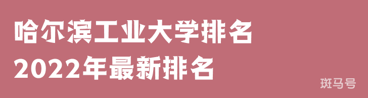 哈尔滨工业大学排名2022年最新排名（哈尔滨工业大学排名全国排第几）