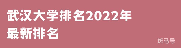 武汉大学排名2022年最新排名（武汉大学排名全国排第几）