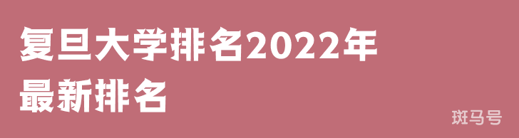 复旦大学排名2022年最新排名（复旦大学排名全国排第几）