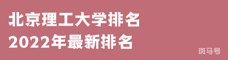 北京理工大学排名2022年最新排名第22名（北京理工大学排名全国排第几）附2022年大学简介