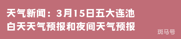 天气新闻：3月15日五大连池白天天气预报和夜间天气预报