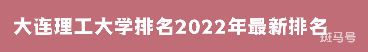 大连理工大学排名2022年最新排名第25名（大连理工大学排名全国排第几）附2022年大学简介