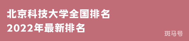 北京科技大学排名2022年最新排名第33名（北京科技大学排名全国排第几）附2022年大学简介