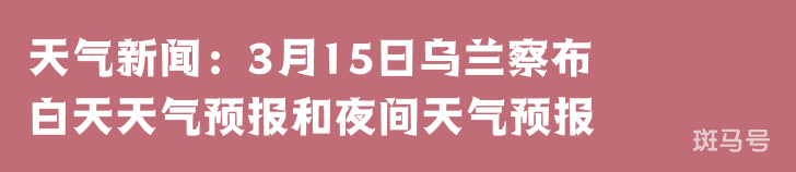 天气新闻：3月15日乌兰察布白天天气预报和夜间天气预报(图1)