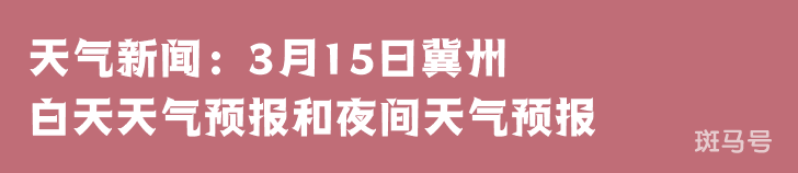 天气新闻：3月15日冀州白天天气预报和夜间天气预报(图1)
