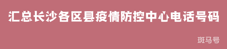 2022汇总长沙各区县疫情防控中心电话号码（附详情）