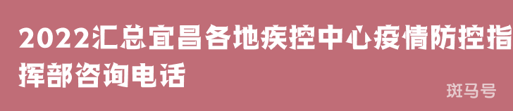 2022汇总宜昌各地疾控中心疫情防控指挥部咨询电话（附详情）