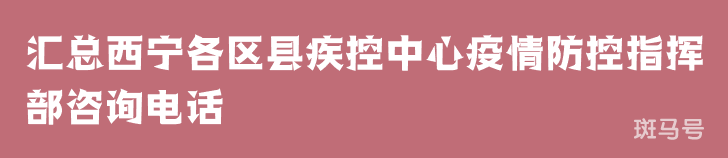 2022汇总西宁各区县疾控中心疫情防控指挥部咨询电话（附详情）(图1)
