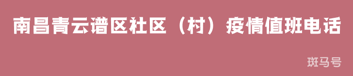 汇总南昌青云谱区社区(村)疫情值班电话(附详情) 汇总南昌青云谱区社区(村)疫情值班电话(附详情)