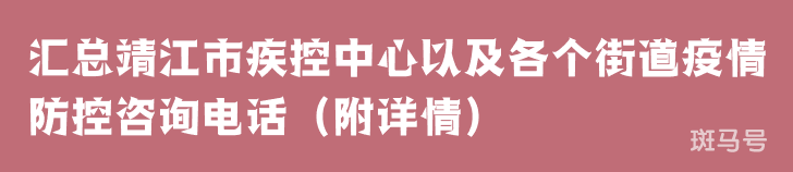汇总靖江市疾控中心以及各个街道疫情防控咨询电话(附详情) 汇总靖江市疾控中心以及各个街道疫情防控咨询电话(附详情)
