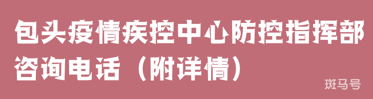 包头疫情疾控中心防控指挥部咨询电话（附详情）