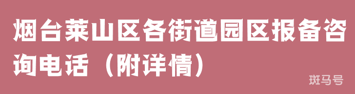 烟台莱山区各街道园区报备咨询电话(附详情) 烟台莱山区各街道园区报备咨询电话(附详情)