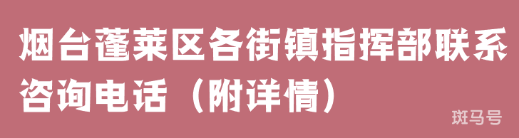 烟台蓬莱区各街镇指挥部联系咨询电话（附详情）