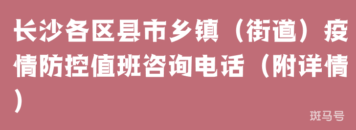 长沙各区县市乡镇（街道）疫情防控值班咨询电话（附详情）