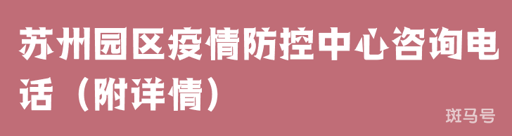 苏州园区疫情防控中心咨询电话（附详情）