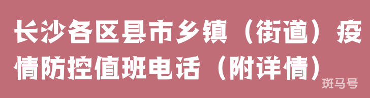 长沙各区县市乡镇（街道）疫情防控值班电话（附详情）