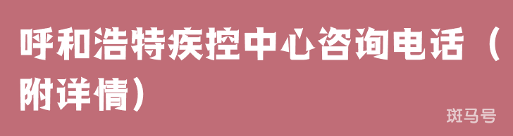 呼和浩特疾控中心咨询电话（附详情）