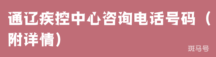 通辽疾控中心咨询电话号码（附详情）