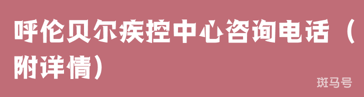 呼伦贝尔疾控中心咨询电话（附详情）