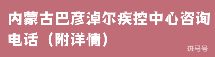 内蒙古巴彦淖尔疾控中心咨询电话（附详情）