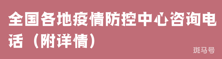 2022全国各地疫情防控中心咨询电话(附详情) 2022全国各地疫情防控中心咨询电话(附详情)