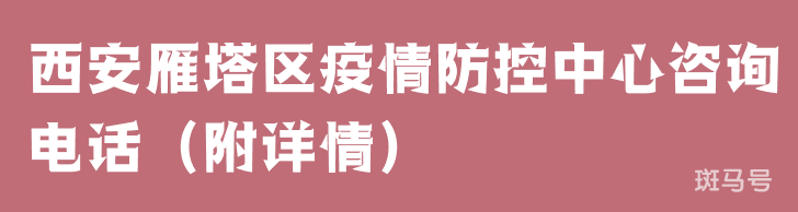 西安雁塔区疫情防控中心咨询电话(附详情) 西安雁塔区疫情防控中心咨询电话(附详情)