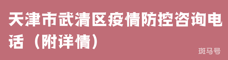 天津市武清区疫情防控咨询电话（附详情）