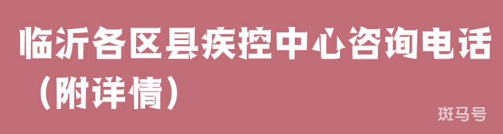 临沂各区县疾控中心咨询电话(附详情) 临沂各区县疾控中心咨询电话(附详情)