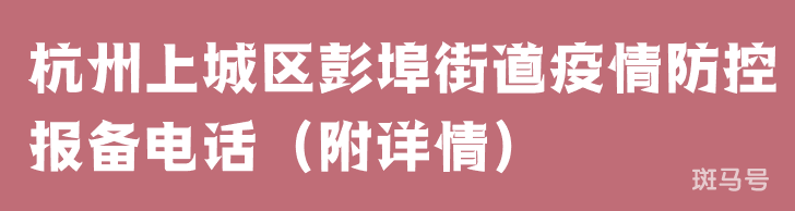 杭州上城区彭埠街道疫情防控报备电话(附详情) 杭州上城区彭埠街道疫情防控报备电话(附详情)
