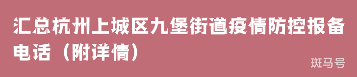 汇总杭州上城区九堡街道疫情防控报备电话(附详情) 汇总杭州上城区九堡街道疫情防控报备电话(附详情)