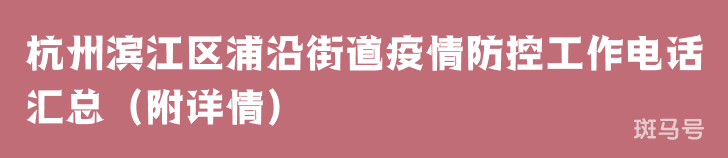 杭州滨江区浦沿街道疫情防控工作电话汇总(附详情) 杭州滨江区浦沿街道疫情防控工作电话汇总(附详情)