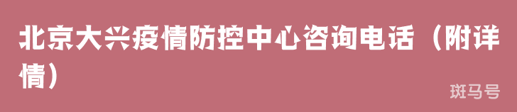 北京大兴疫情防控中心咨询电话（附详情）