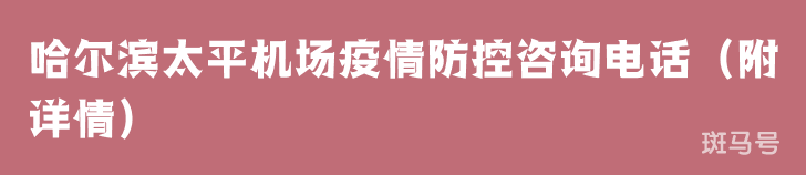 哈尔滨太平机场疫情防控咨询电话（附详情）