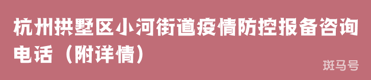 杭州拱墅区小河街道疫情防控报备咨询电话（附详情）