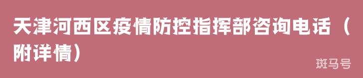 天津河西区疫情防控指挥部咨询电话（附详情）