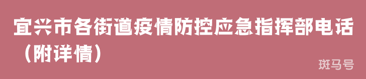 宜兴市各街道疫情防控应急指挥部电话(附详情)(图1) 宜兴市各街道疫情防控应急指挥部电话(附详情)(图1)