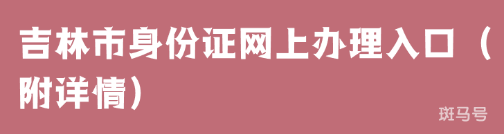 3月22日吉林市身份证网上办理入口（附详情）(图1)