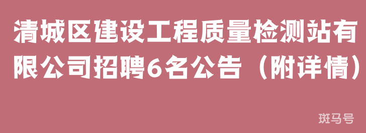 2022清城区建设工程质量检测站有限公司招聘6名公告（附详情）(图1)