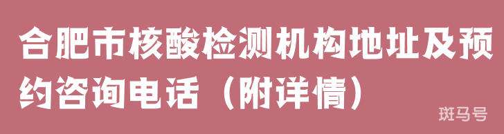 合肥市核酸检测机构地址及预约咨询电话（附详情）(图1)