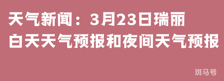 天气新闻：3月23日瑞丽白天天气预报和夜间天气预报