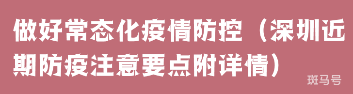 做好常态化疫情防控（深圳近期防疫注意要点附详情）(图1)