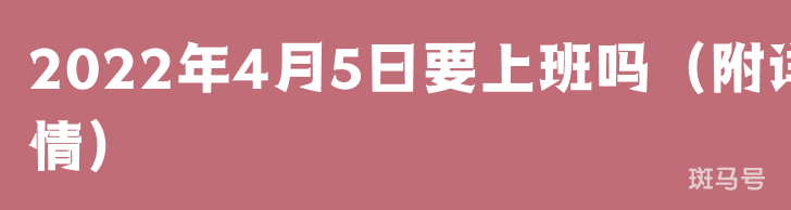 2022年4月5日要上班吗(附详情)(图1) 2022年4月5日要上班吗(附详情)(图1)