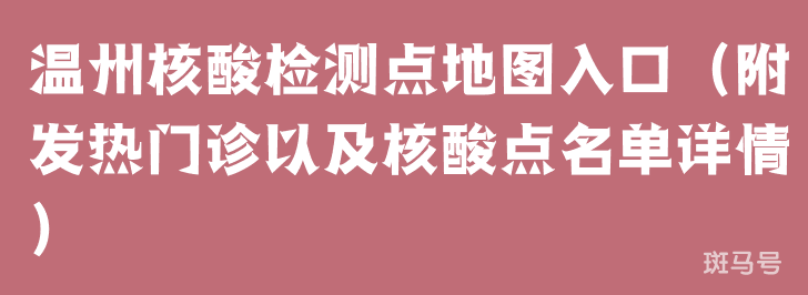 温州核酸检测点地图入口(附发热门诊以及核酸点名单详情)(图1) 温州核酸检测点地图入口(附发热门诊以及核酸点名单详情)(图1)