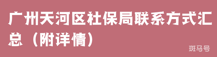 广州天河区社保局联系方式汇总(附详情)(图1) 广州天河区社保局联系方式汇总(附详情)(图1)