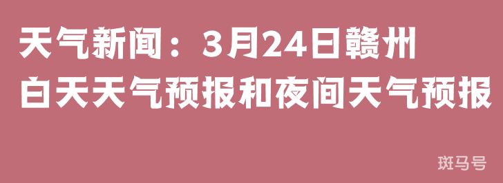 天气新闻：3月24日赣州白天天气预报和夜间天气预报