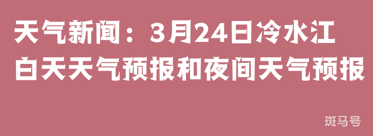天气新闻：3月24日冷水江白天天气预报和夜间天气预报