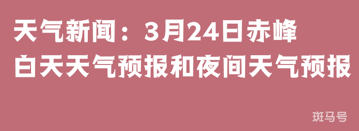 天气新闻：3月24日赤峰白天天气预报和夜间天气预报