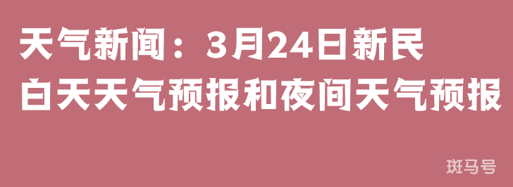 天气新闻：3月24日新民白天天气预报和夜间天气预报