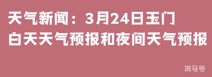 天气新闻：3月24日玉门白天天气预报和夜间天气预报